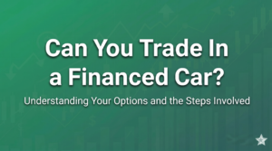Can You Trade in a Financed Car? Everything You Need to Know